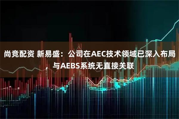 尚竞配资 新易盛：公司在AEC技术领域已深入布局，与AEBS系统无直接关联