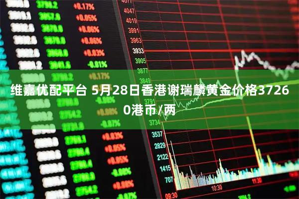 维嘉优配平台 5月28日香港谢瑞麟黄金价格37260港币/两