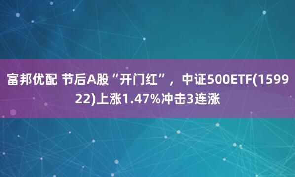 富邦优配 节后A股“开门红”，中证500ETF(159922)上涨1.47%冲击3连涨