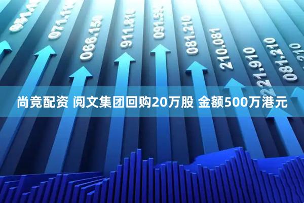 尚竞配资 阅文集团回购20万股 金额500万港元