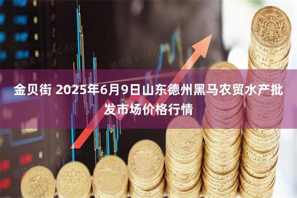 金贝街 2025年6月9日山东德州黑马农贸水产批发市场价格行情