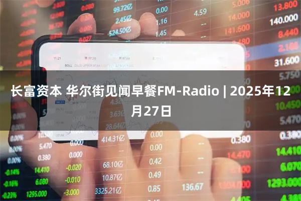 长富资本 华尔街见闻早餐FM-Radio | 2025年12月27日