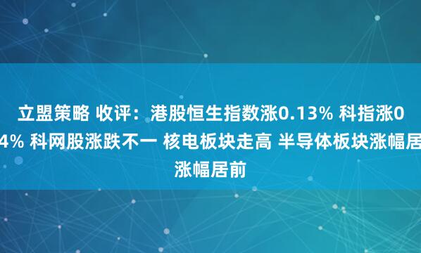 立盟策略 收评：港股恒生指数涨0.13% 科指涨0.14% 科网股涨跌不一 核电板块走高 半导体板块涨幅居前