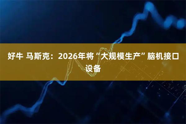 好牛 马斯克：2026年将“大规模生产”脑机接口设备