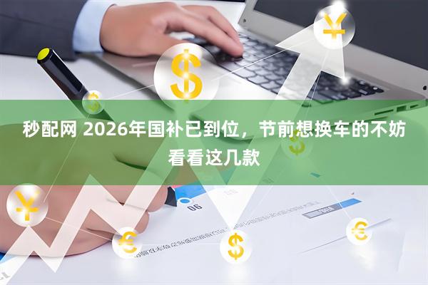 秒配网 2026年国补已到位，节前想换车的不妨看看这几款