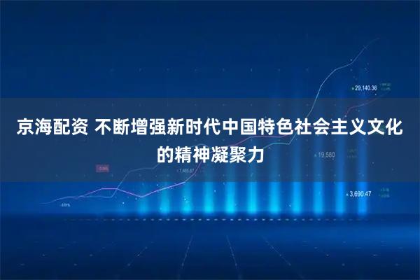 京海配资 不断增强新时代中国特色社会主义文化的精神凝聚力
