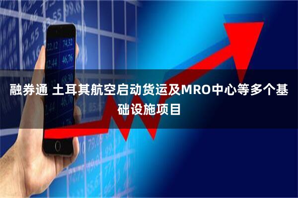 融券通 土耳其航空启动货运及MRO中心等多个基础设施项目