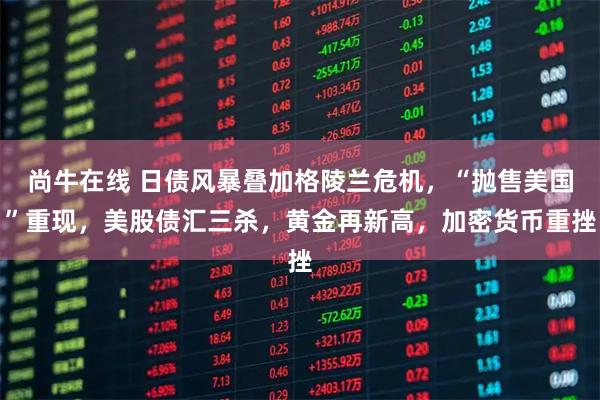 尚牛在线 日债风暴叠加格陵兰危机，“抛售美国”重现，美股债汇三杀，黄金再新高，加密货币重挫