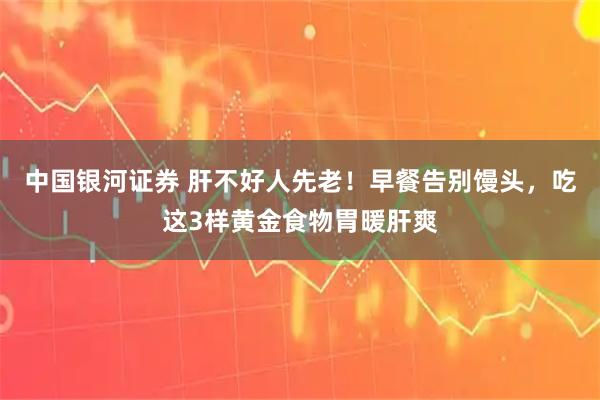 中国银河证券 肝不好人先老！早餐告别馒头，吃这3样黄金食物胃暖肝爽
