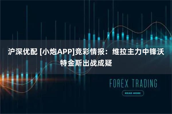 沪深优配 [小炮APP]竞彩情报：维拉主力中锋沃特金斯出战成疑