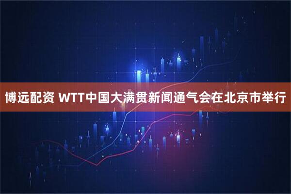 博远配资 WTT中国大满贯新闻通气会在北京市举行