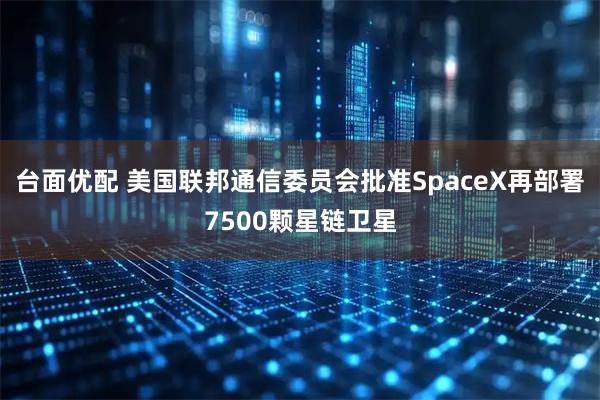 台面优配 美国联邦通信委员会批准SpaceX再部署7500颗星链卫星