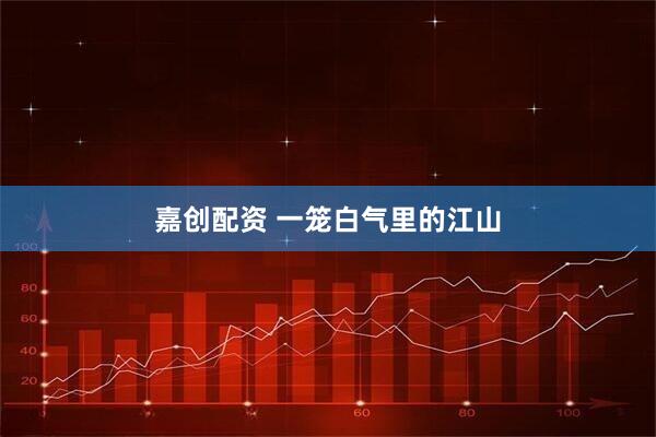 嘉创配资 一笼白气里的江山