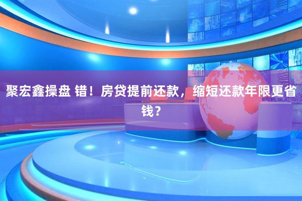 聚宏鑫操盘 错！房贷提前还款，缩短还款年限更省钱？