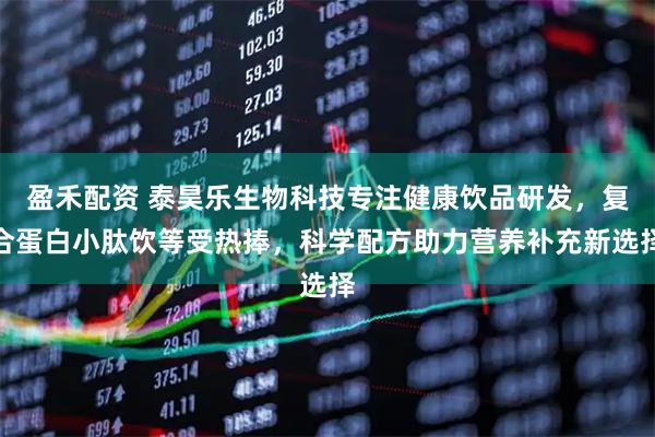 盈禾配资 泰昊乐生物科技专注健康饮品研发，复合蛋白小肽饮等受热捧，科学配方助力营养补充新选择