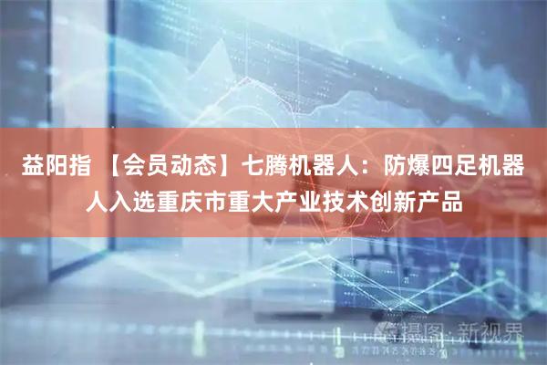 益阳指 【会员动态】七腾机器人：防爆四足机器人入选重庆市重大产业技术创新产品