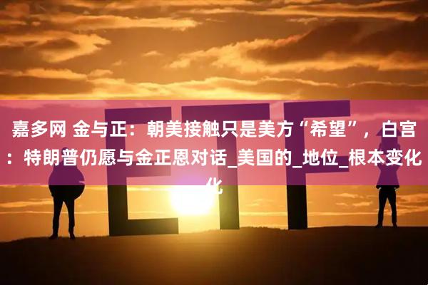 嘉多网 金与正：朝美接触只是美方“希望”，白宫：特朗普仍愿与金正恩对话_美国的_地位_根本变化