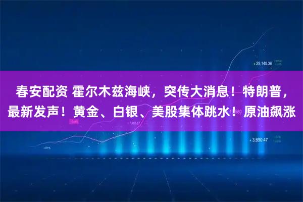 春安配资 霍尔木兹海峡，突传大消息！特朗普，最新发声！黄金、白银、美股集体跳水！原油飙涨