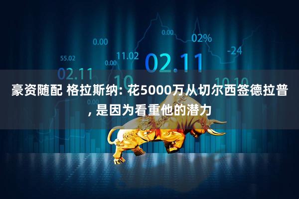 豪资随配 格拉斯纳: 花5000万从切尔西签德拉普, 是因为看重他的潜力