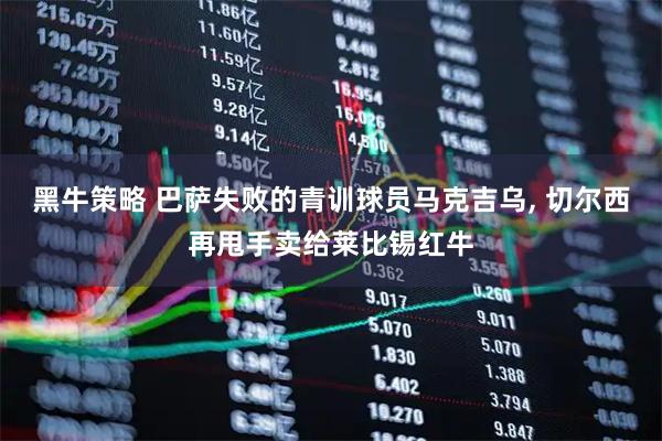 黑牛策略 巴萨失败的青训球员马克吉乌, 切尔西再甩手卖给莱比锡红牛